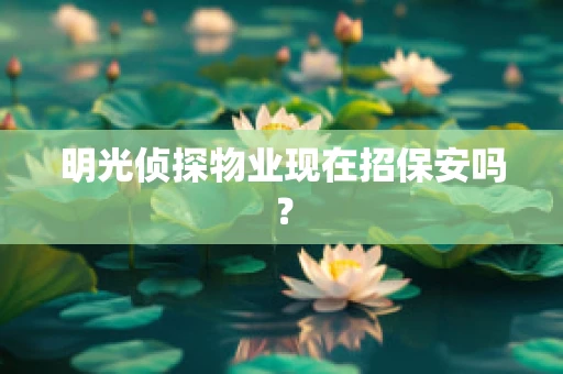 明光侦探物业现在招保安吗？