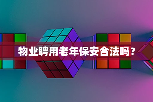 物业聘用老年保安合法吗？